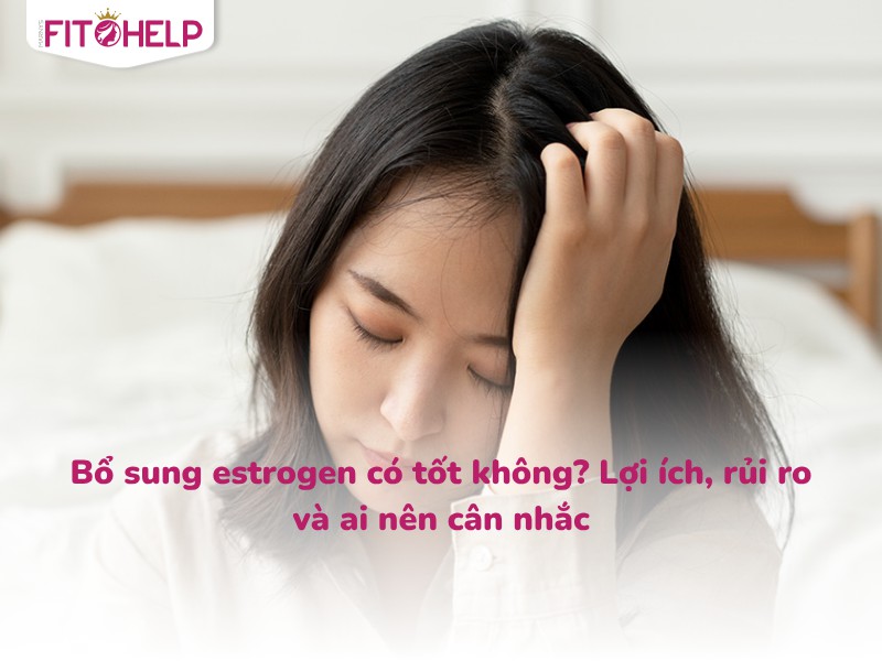 Bổ sung estrogen có tốt không? Lợi ích, rủi ro và ai nên cân nhắc