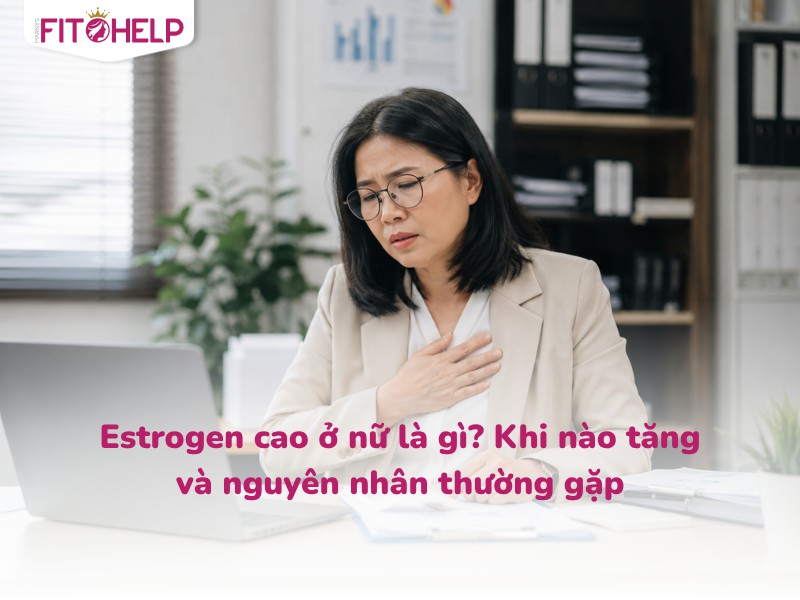 Estrogen cao ở nữ là gì? Khi nào tăng và nguyên nhân thường gặp