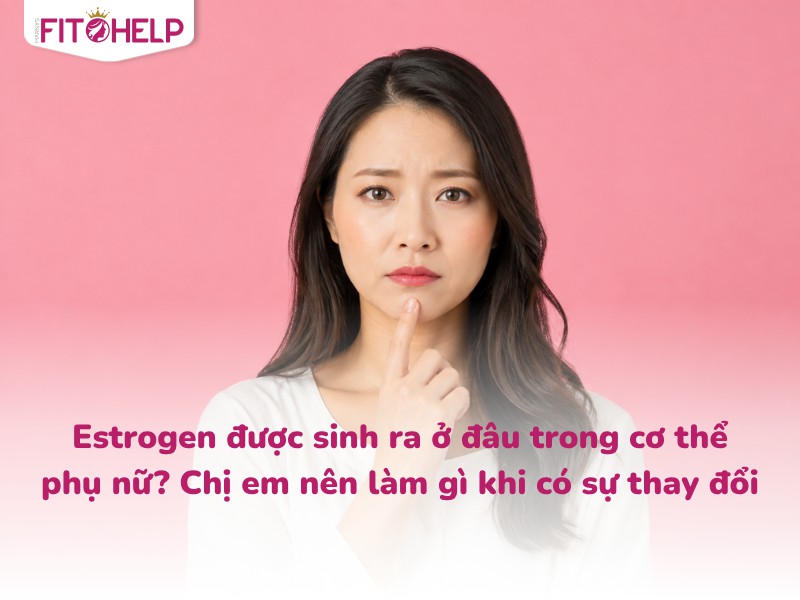 Estrogen được sinh ra ở đâu trong cơ thể phụ nữ? Chị em nên làm gì khi có sự thay đổi