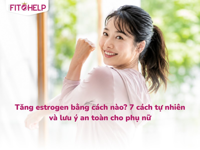 Tăng estrogen bằng cách nào? 7 cách tự nhiên và lưu ý an toàn cho phụ nữ